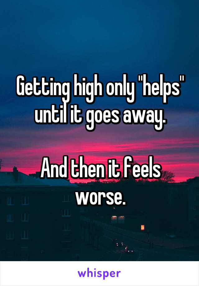 Getting high only "helps" until it goes away.

And then it feels worse.