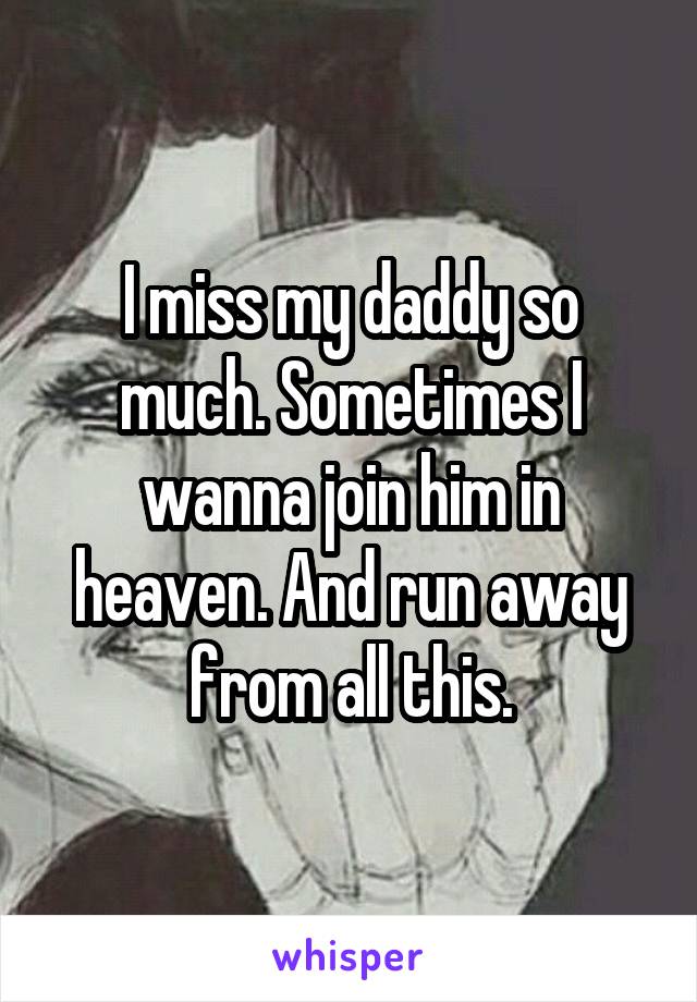 I miss my daddy so much. Sometimes I wanna join him in heaven. And run away from all this.