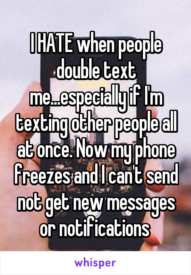 I HATE when people double text me...especially if I'm texting other people all at once. Now my phone freezes and I can't send not get new messages or notifications 