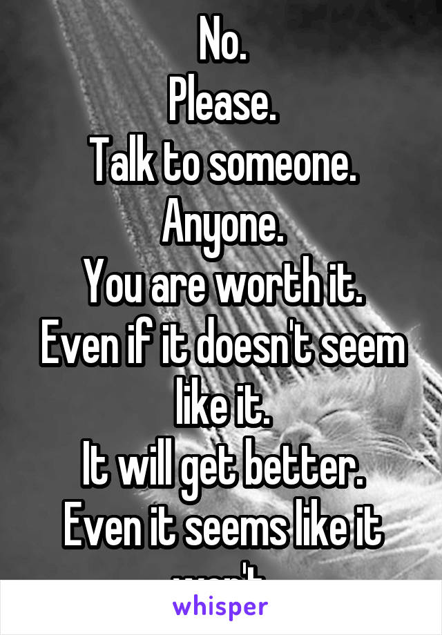 No.
Please.
Talk to someone.
Anyone.
You are worth it.
Even if it doesn't seem like it.
It will get better.
Even it seems like it won't.