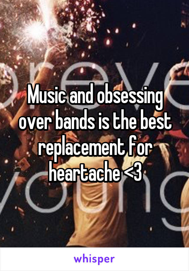 Music and obsessing over bands is the best replacement for heartache <3