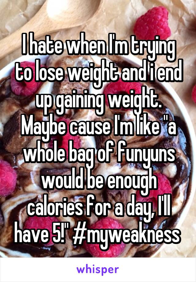 I hate when I'm trying to lose weight and i end up gaining weight. Maybe cause I'm like "a whole bag of funyuns would be enough calories for a day, I'll have 5!" #myweakness 