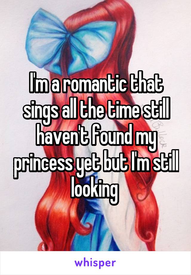 I'm a romantic that sings all the time still haven't found my princess yet but I'm still looking 