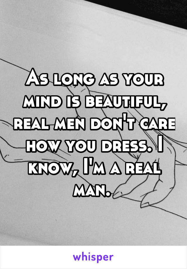 As long as your mind is beautiful, real men don't care how you dress. I know, I'm a real man. 