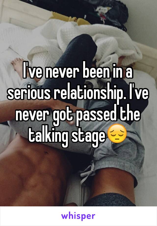 I've never been in a serious relationship. I've never got passed the talking stage😔