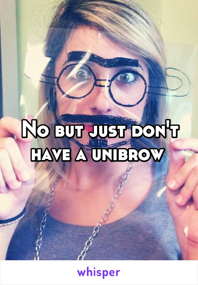 No but just don't have a unibrow 