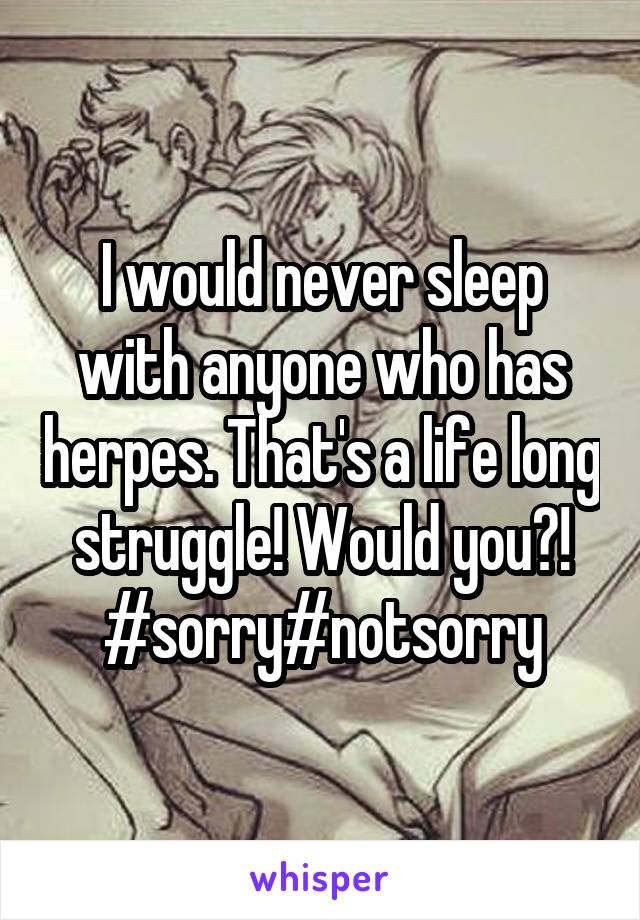 I would never sleep with anyone who has herpes. That's a life long struggle! Would you?! #sorry#notsorry