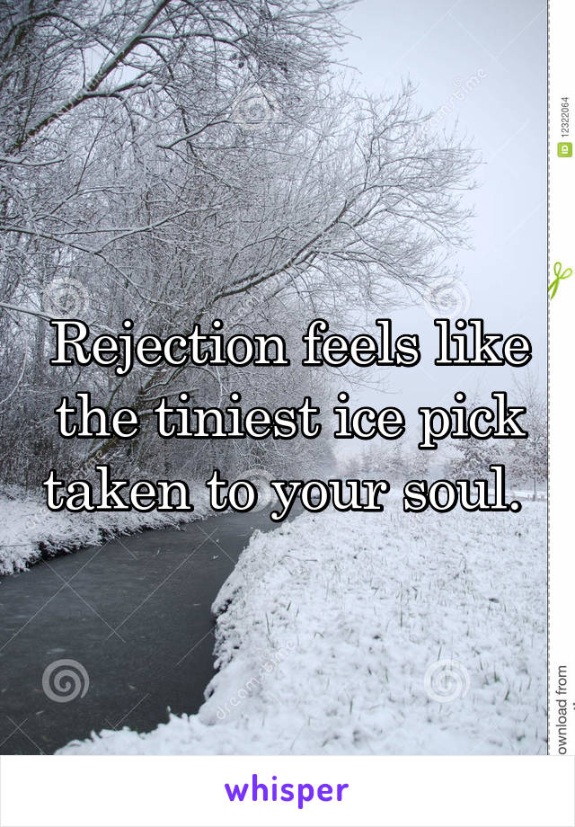 Rejection feels like the tiniest ice pick taken to your soul. 