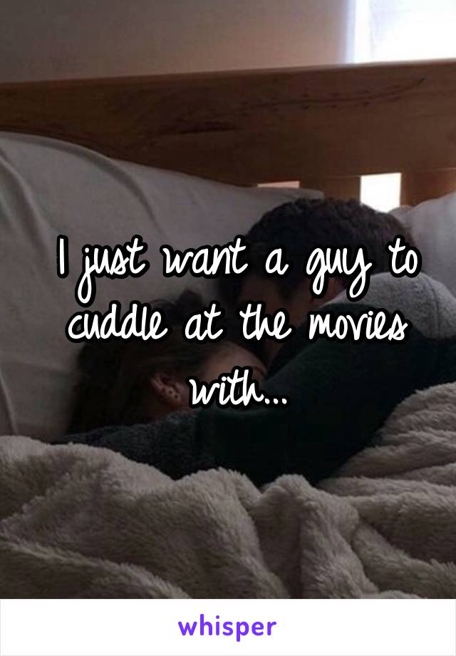 I just want a guy to cuddle at the movies with...