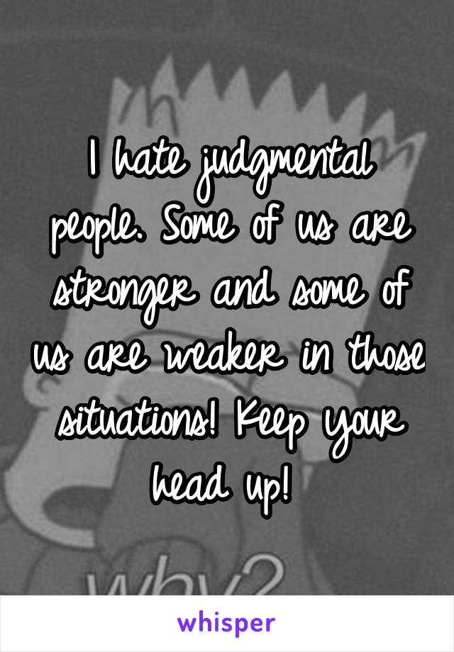 I hate judgmental people. Some of us are stronger and some of us are weaker in those situations! Keep your head up! 