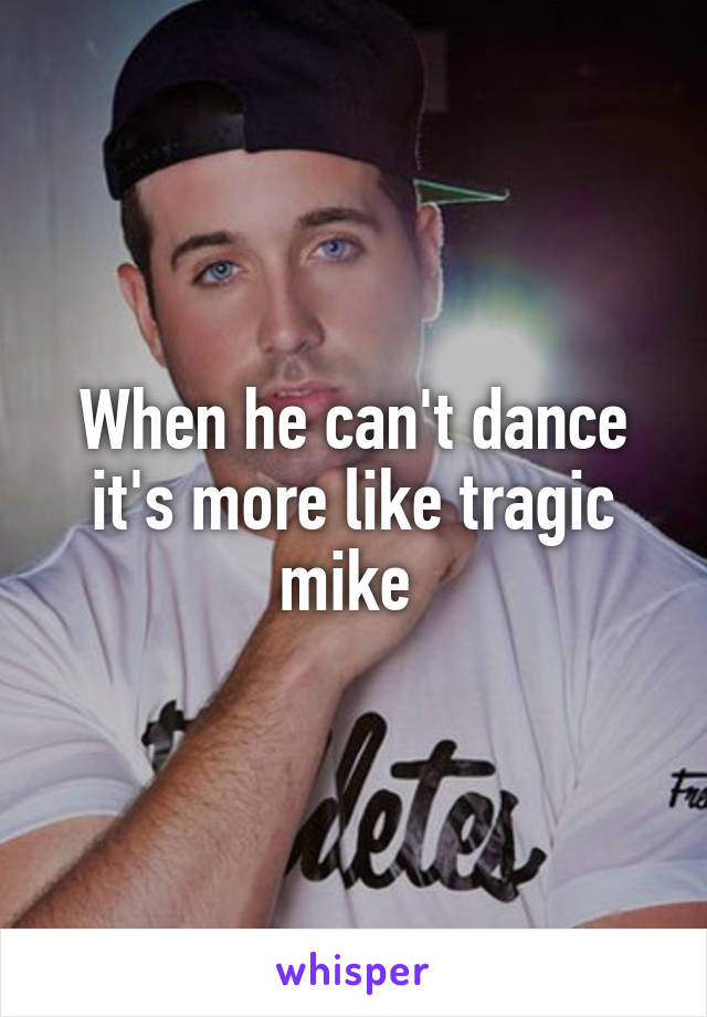 When he can't dance it's more like tragic mike 