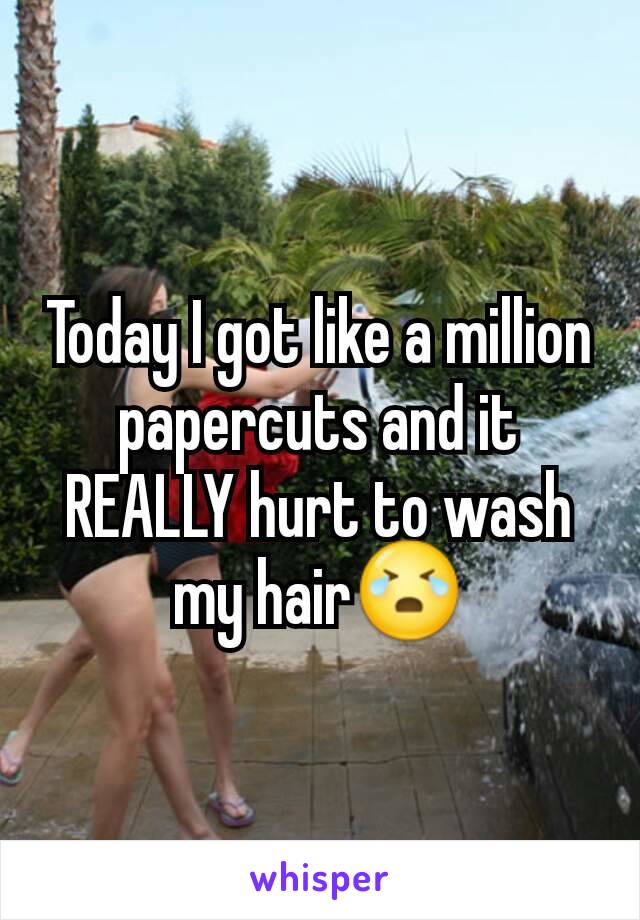 Today I got like a million papercuts and it REALLY hurt to wash my hair😭