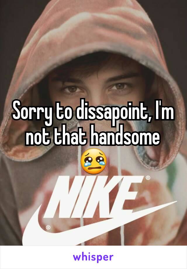 Sorry to dissapoint, I'm not that handsome😢