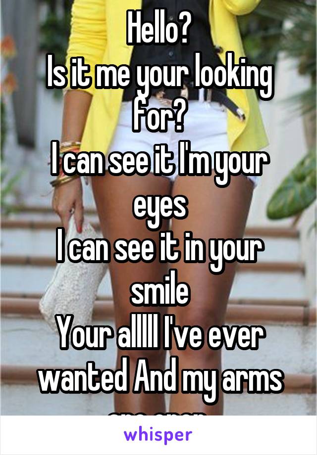 Hello?
Is it me your looking for?
I can see it I'm your eyes
I can see it in your smile
Your alllll I've ever wanted And my arms are open 