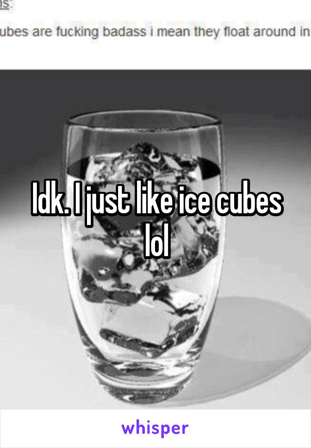 Idk. I just like ice cubes lol