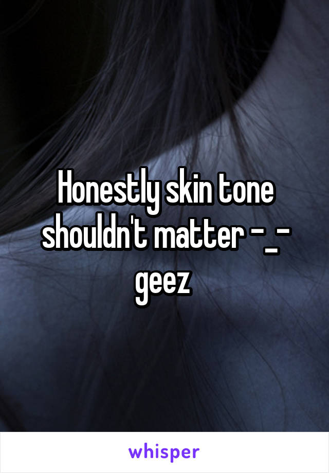 Honestly skin tone shouldn't matter -_- geez 