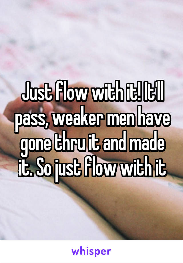 Just flow with it! It'll pass, weaker men have gone thru it and made it. So just flow with it
