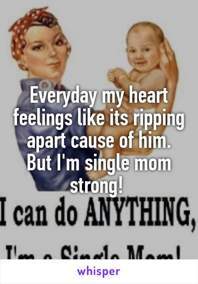 Everyday my heart feelings like its ripping apart cause of him. But I'm single mom strong! 