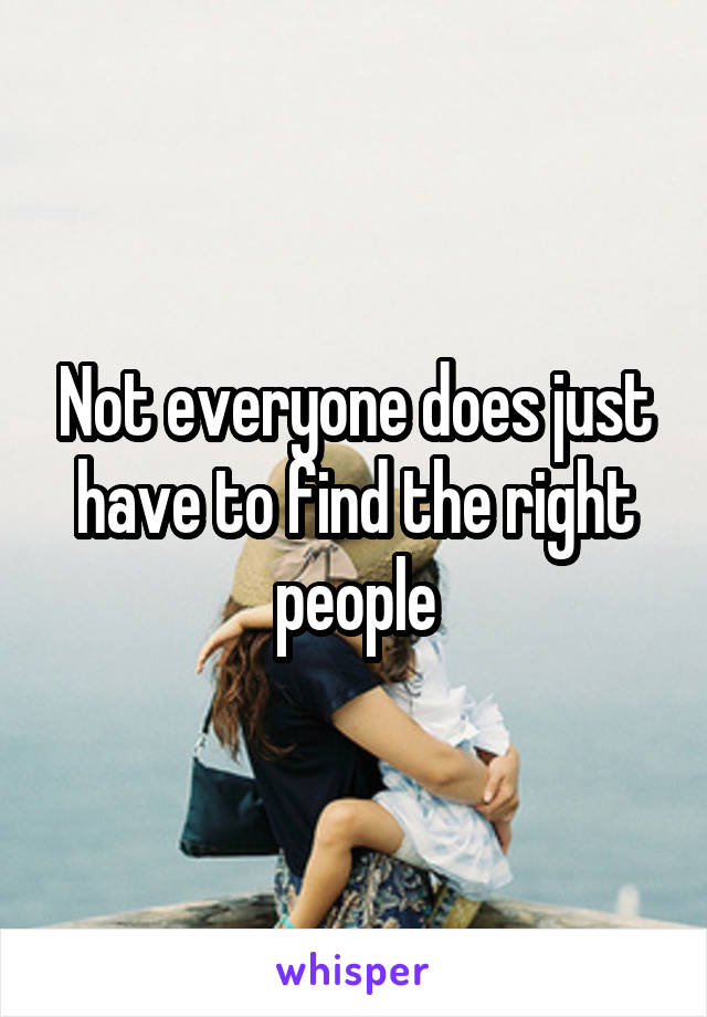 Not everyone does just have to find the right people