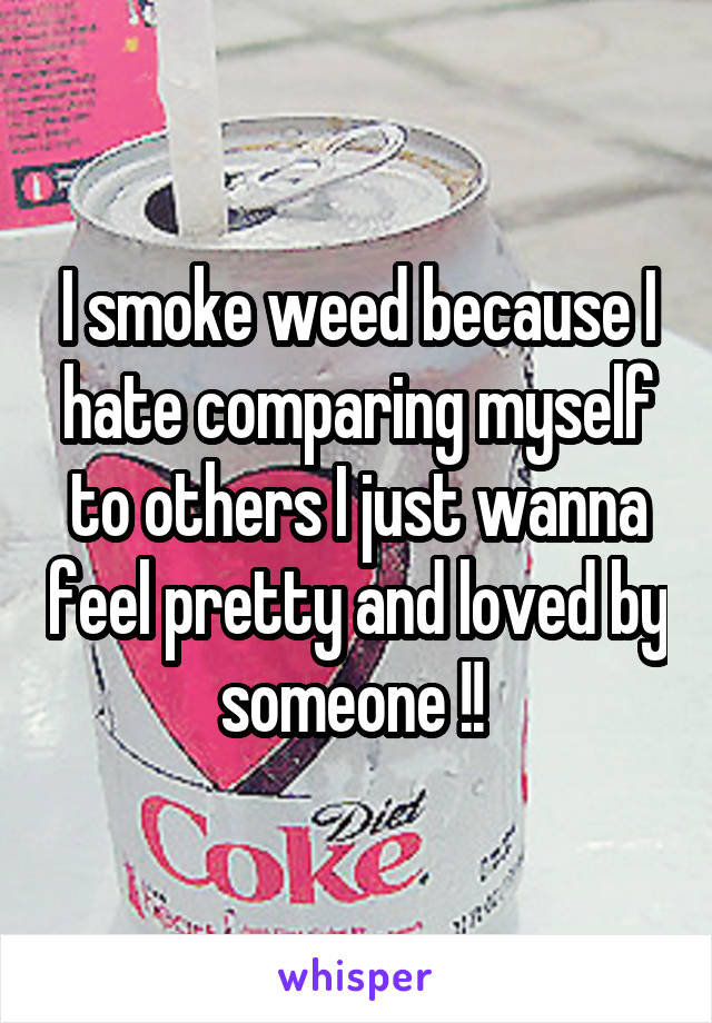 I smoke weed because I hate comparing myself to others I just wanna feel pretty and loved by someone !! 