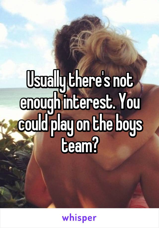 Usually there's not enough interest. You could play on the boys team?