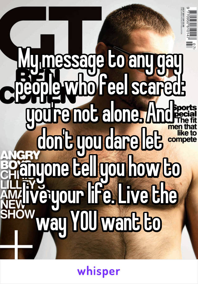 My message to any gay people who feel scared: you're not alone. And don't you dare let anyone tell you how to live your life. Live the way YOU want to 