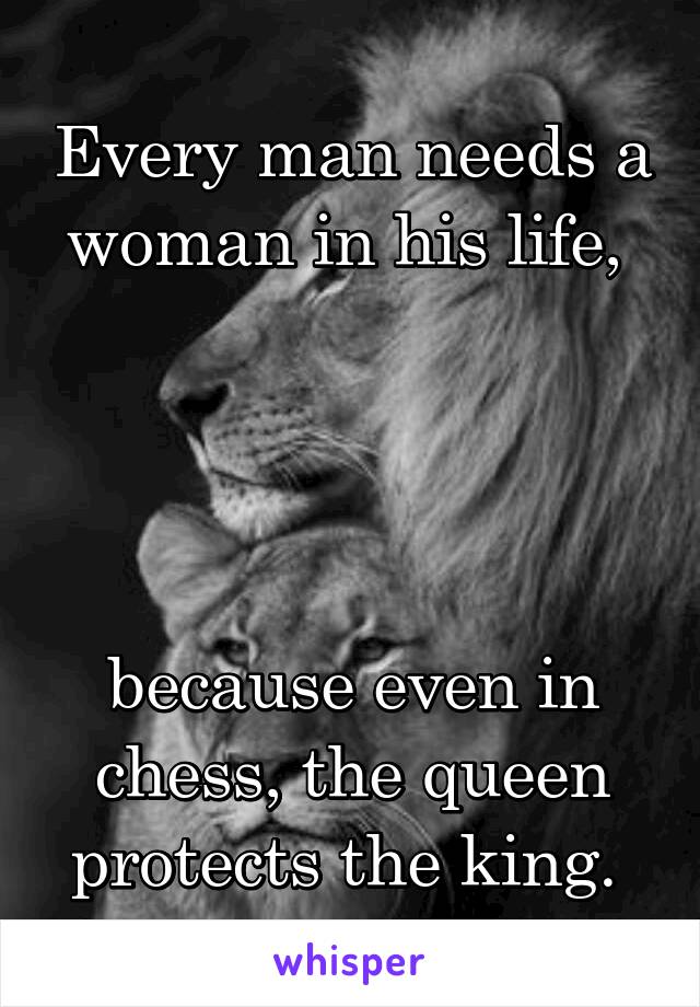 Every man needs a woman in his life, 




because even in chess, the queen protects the king. 