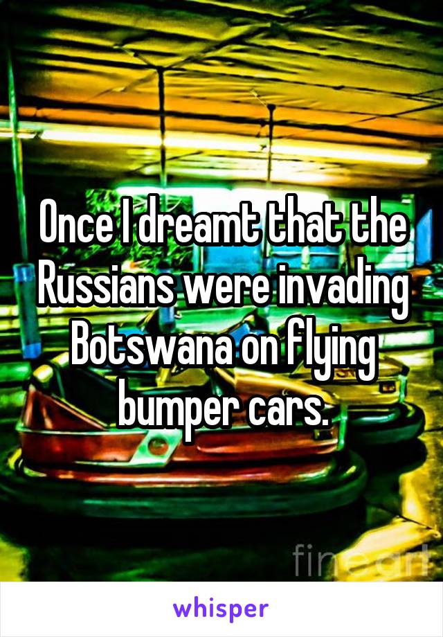 Once I dreamt that the Russians were invading Botswana on flying bumper cars.