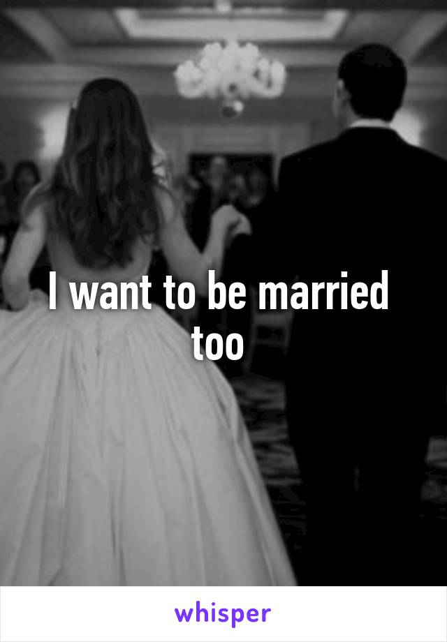 I want to be married  too 