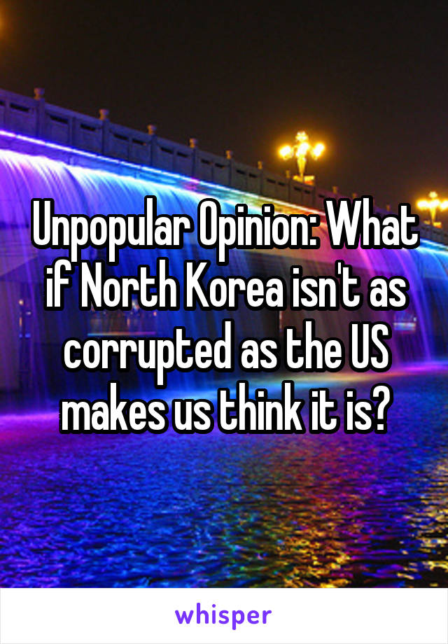 Unpopular Opinion: What if North Korea isn't as corrupted as the US makes us think it is?