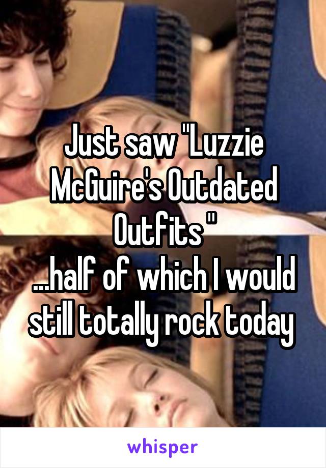 Just saw "Luzzie McGuire's Outdated Outfits "
...half of which I would still totally rock today 