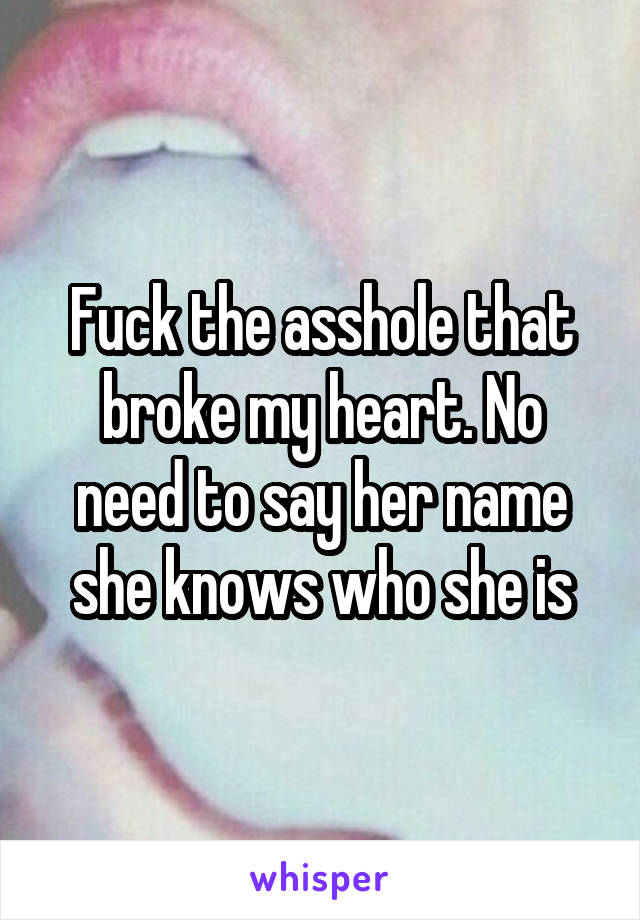 Fuck the asshole that broke my heart. No need to say her name she knows who she is