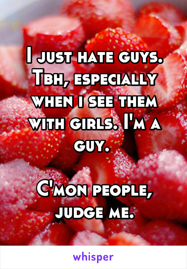 I just hate guys. Tbh, especially when i see them with girls. I'm a guy. 

C'mon people, judge me.