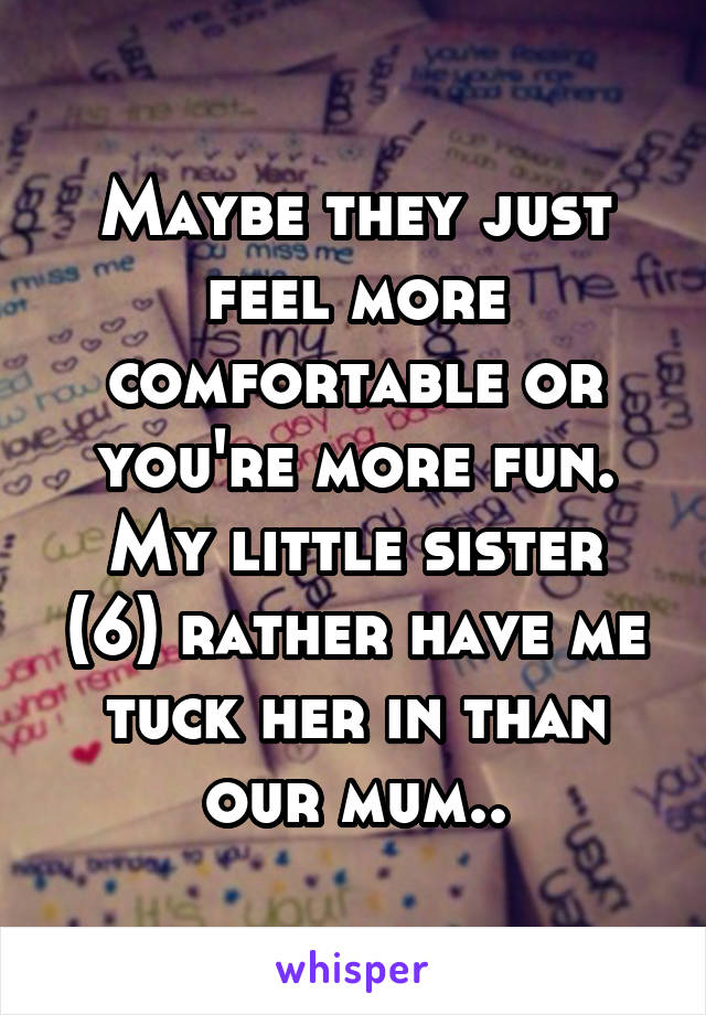 Maybe they just feel more comfortable or you're more fun.
My little sister (6) rather have me tuck her in than our mum..