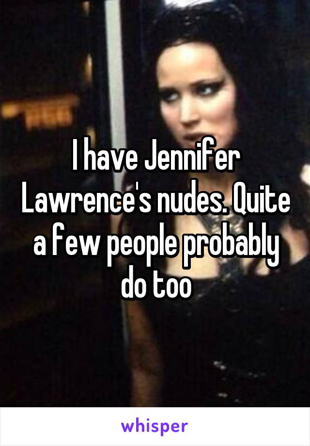 I have Jennifer Lawrence's nudes. Quite a few people probably do too