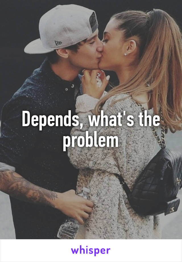Depends, what's the problem