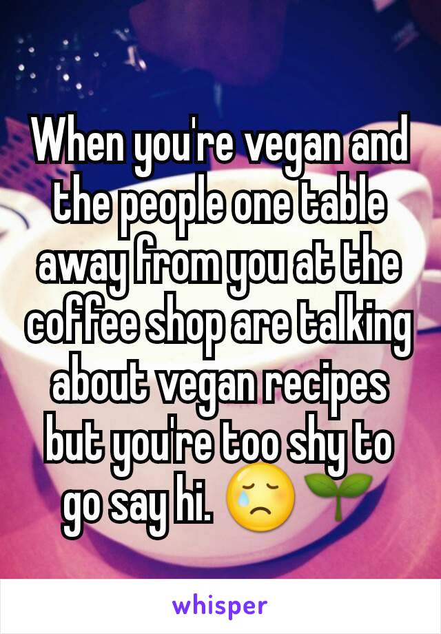 When you're vegan and the people one table away from you at the coffee shop are talking about vegan recipes but you're too shy to go say hi. 😢🌱