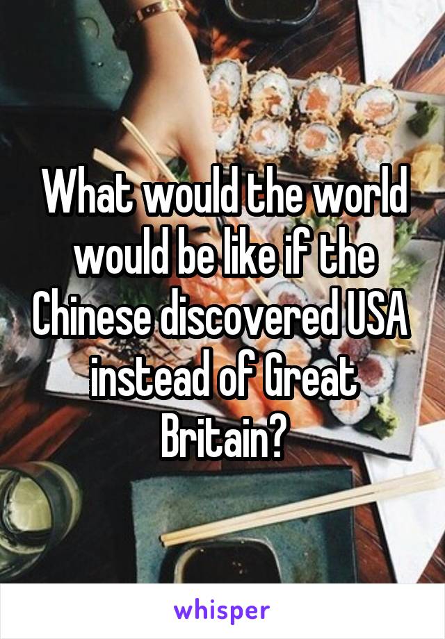 What would the world would be like if the Chinese discovered USA  instead of Great Britain?