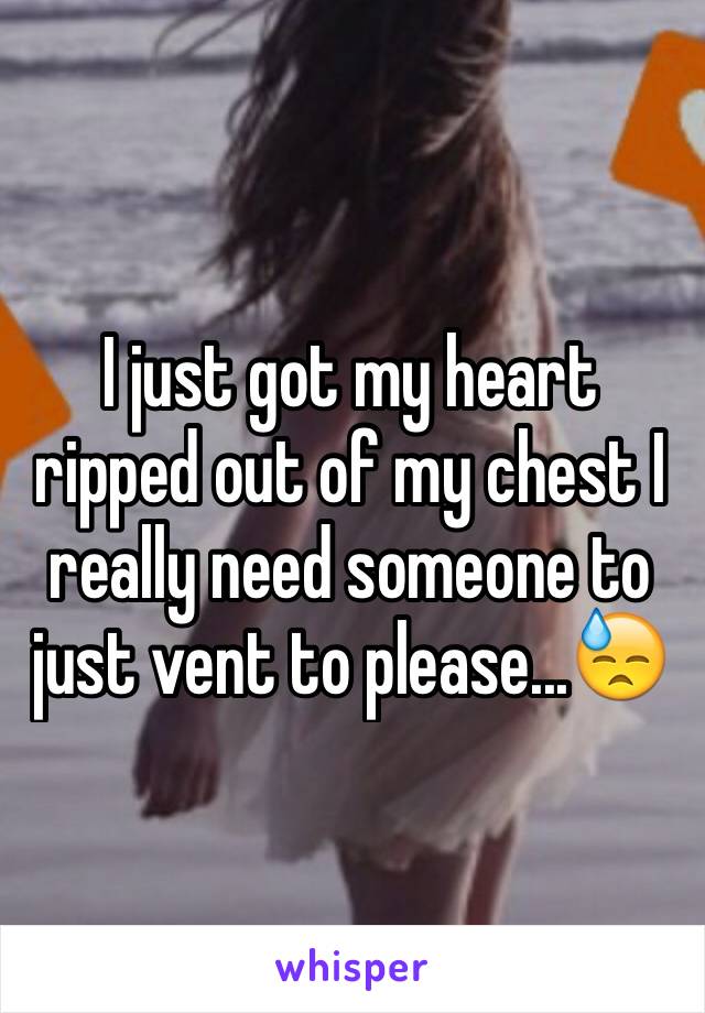 I just got my heart ripped out of my chest I really need someone to just vent to please...😓