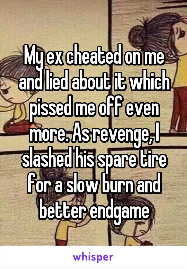 My ex cheated on me and lied about it which pissed me off even more. As revenge, I slashed his spare tire for a slow burn and better endgame