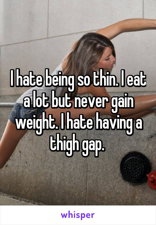 I hate being so thin. I eat a lot but never gain weight. I hate having a thigh gap. 