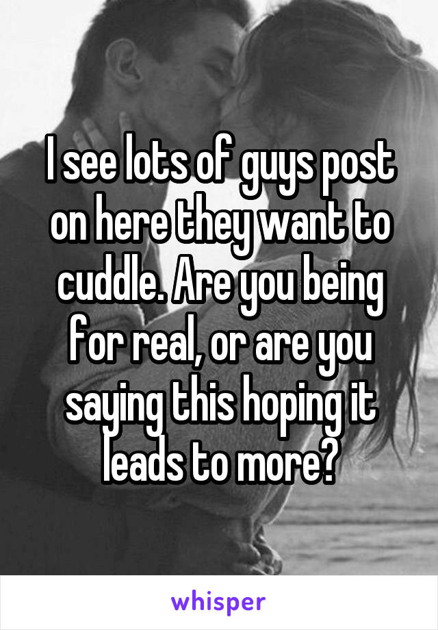 I see lots of guys post on here they want to cuddle. Are you being for real, or are you saying this hoping it leads to more?