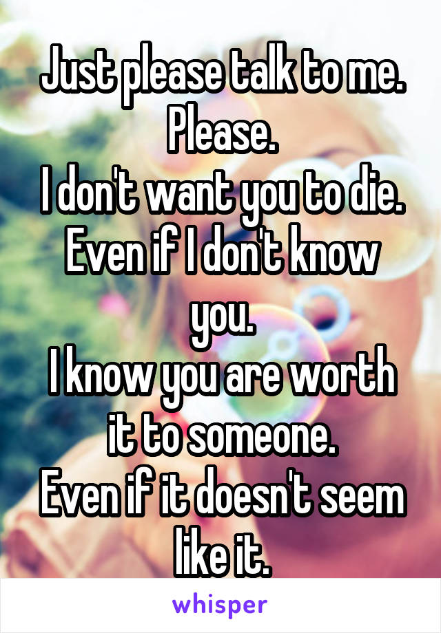 Just please talk to me.
Please.
I don't want you to die.
Even if I don't know you.
I know you are worth it to someone.
Even if it doesn't seem like it.
