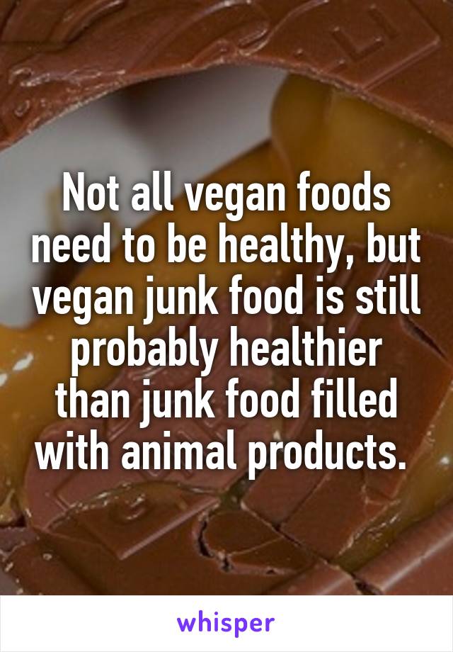 Not all vegan foods need to be healthy, but vegan junk food is still probably healthier than junk food filled with animal products. 
