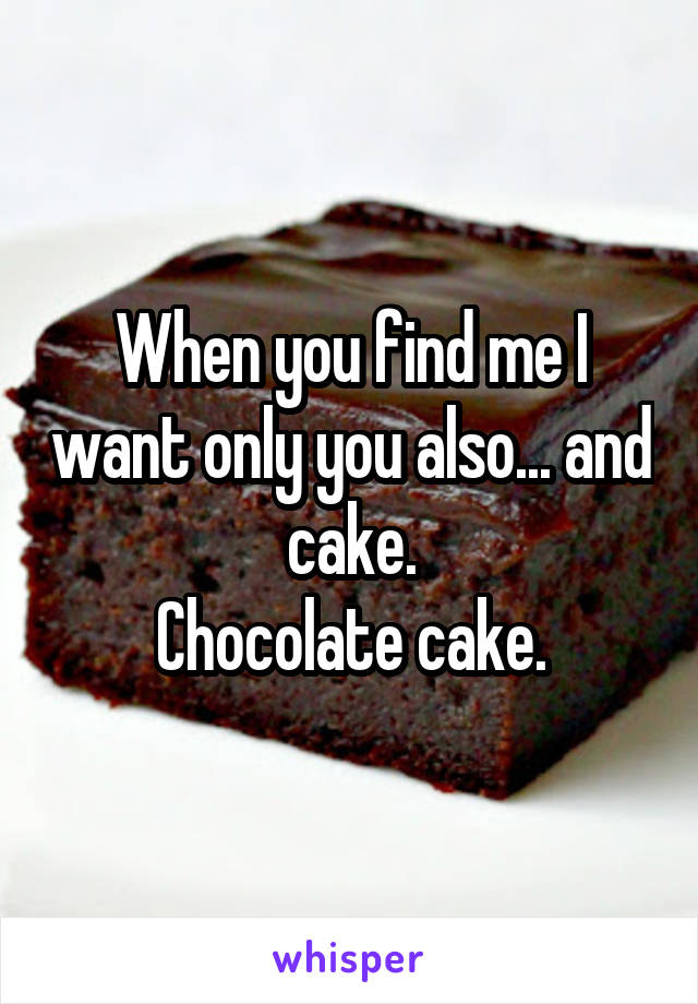 When you find me I want only you also... and cake.
Chocolate cake.