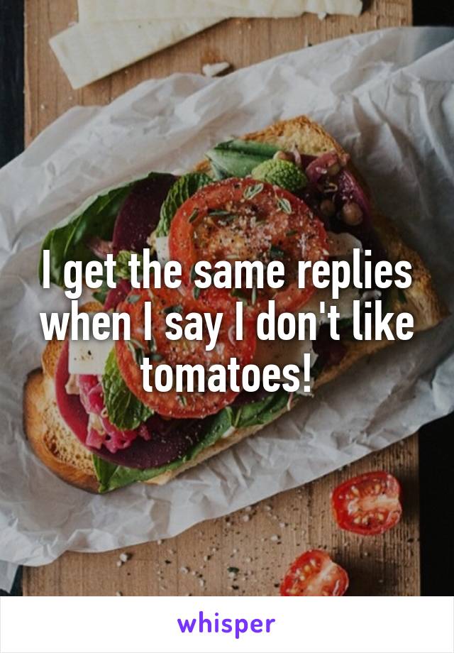 I get the same replies when I say I don't like tomatoes!