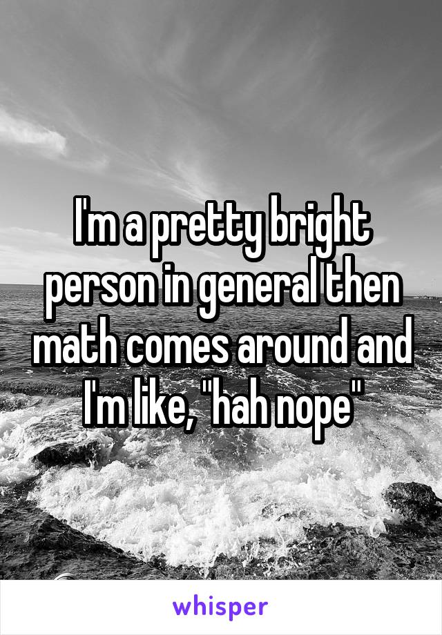 I'm a pretty bright person in general then math comes around and I'm like, "hah nope"
