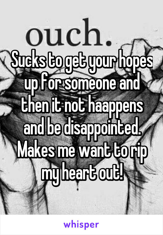 Sucks to get your hopes up for someone and then it not haappens and be disappointed. Makes me want to rip my heart out!