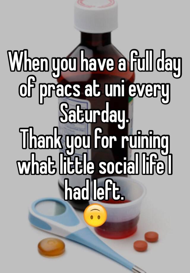 When you have a full day of pracs at uni every Saturday. 
Thank you for ruining what little social life I had left. 
🙃