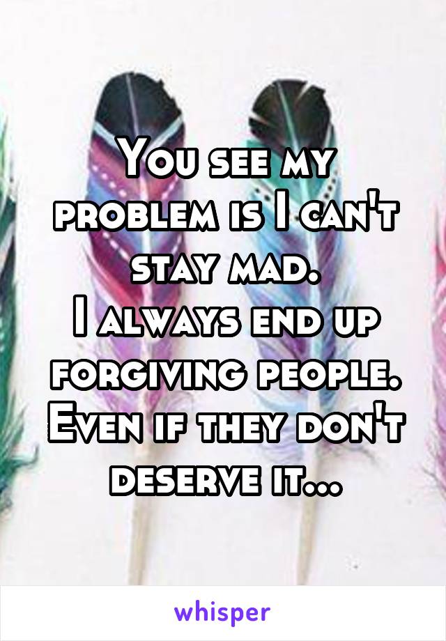 You see my problem is I can't stay mad.
I always end up forgiving people. Even if they don't deserve it...